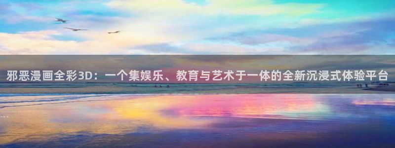 包子漫画免费观看：邪恶漫画全彩3D：一个集娱乐、教育与艺术于一体的全新沉浸式体验平台