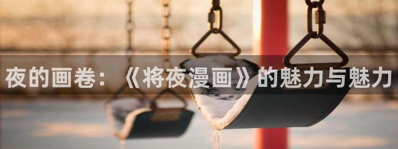 首页 包子漫画：夜的画卷：《将夜漫画》的魅力与魅力
