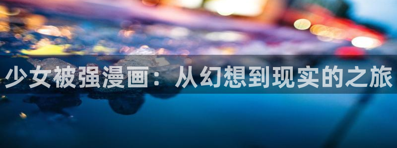 仙逆漫画包子漫画：少女被强漫画：从幻想到现实的之旅